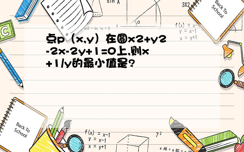 点p（x,y）在圆x2+y2-2x-2y+1=0上,则x+1/y的最小值是?