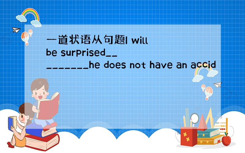 一道状语从句题I will be surprised_________he does not have an accid