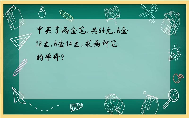 甲买了两盒笔,共54元.A盒12支,B盒14支,求两种笔的单价?