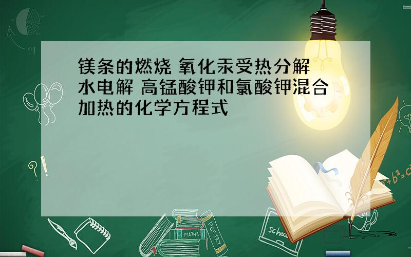 镁条的燃烧 氧化汞受热分解 水电解 高锰酸钾和氯酸钾混合加热的化学方程式