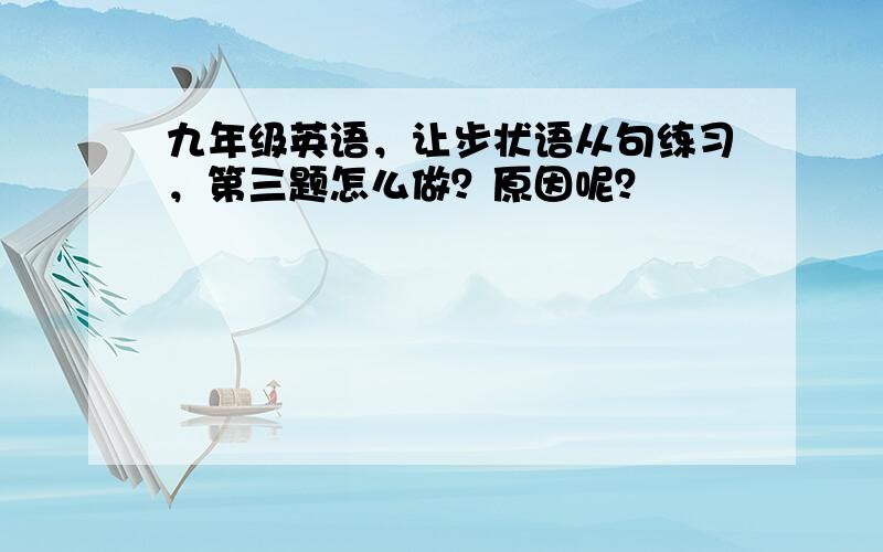 九年级英语，让步状语从句练习，第三题怎么做？原因呢？