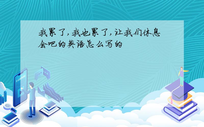 我累了,我也累了,让我们休息会吧的英语怎么写的