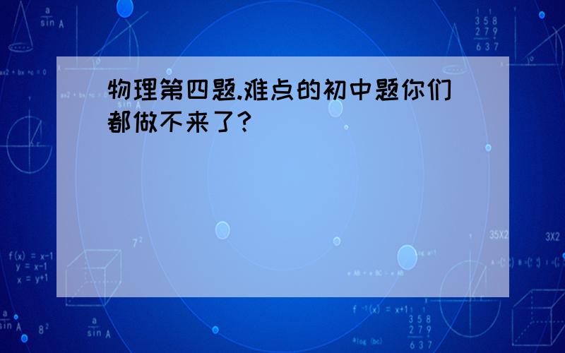 物理第四题.难点的初中题你们都做不来了?