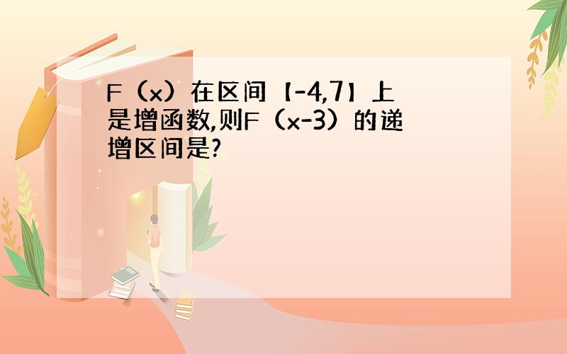 F（x）在区间【-4,7】上是增函数,则F（x-3）的递增区间是?