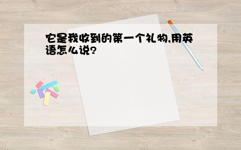 它是我收到的第一个礼物,用英语怎么说?