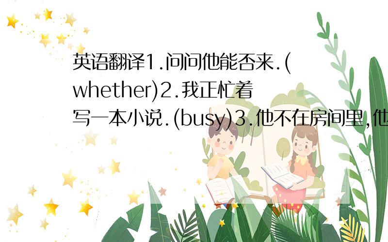 英语翻译1.问问他能否来.(whether)2.我正忙着写一本小说.(busy)3.他不在房间里,他一定完成了作业.(m