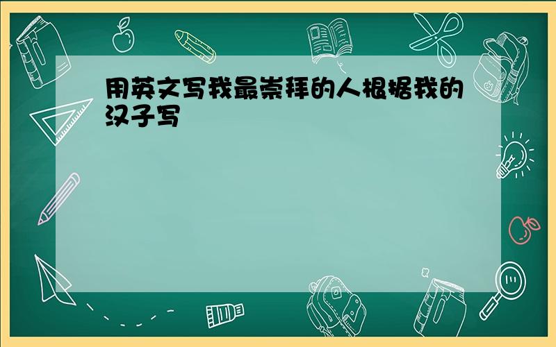 用英文写我最崇拜的人根据我的汉子写