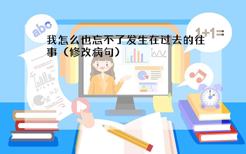 我怎么也忘不了发生在过去的往事（修改病句）