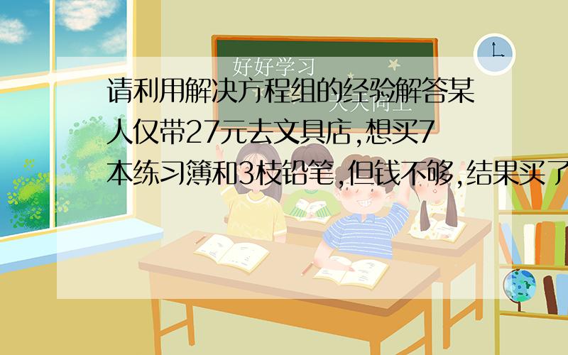 请利用解决方程组的经验解答某人仅带27元去文具店,想买7本练习簿和3枝铅笔,但钱不够,结果买了4本练习簿6