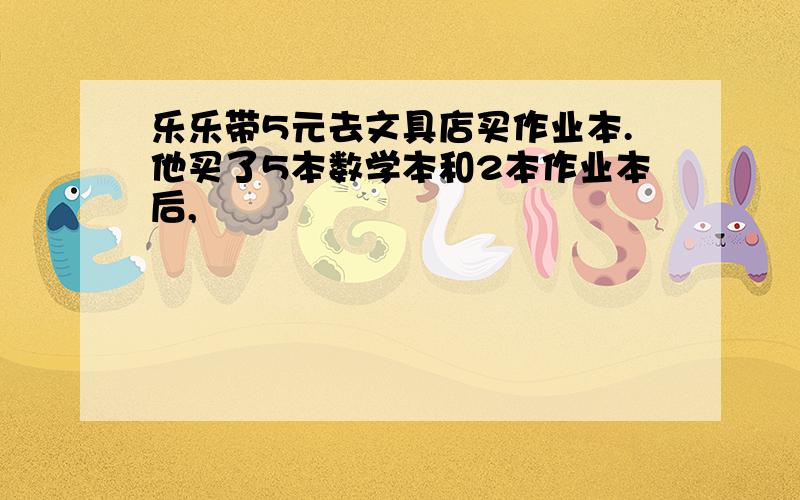 乐乐带5元去文具店买作业本.他买了5本数学本和2本作业本后,