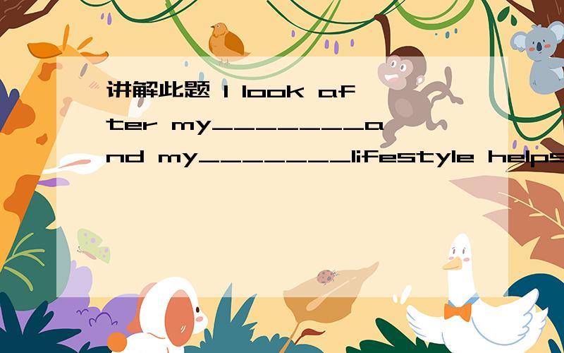 讲解此题 I look after my_______and my_______lifestyle helps me g