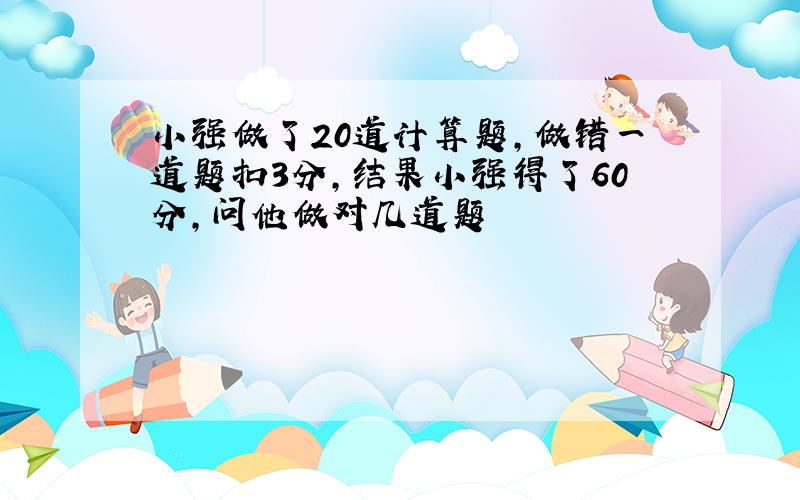 小强做了20道计算题,做错一道题扣3分,结果小强得了60分,问他做对几道题