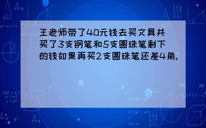 王老师带了40元钱去买文具共买了3支钢笔和5支圆珠笔剩下的钱如果再买2支圆珠笔还差4角,