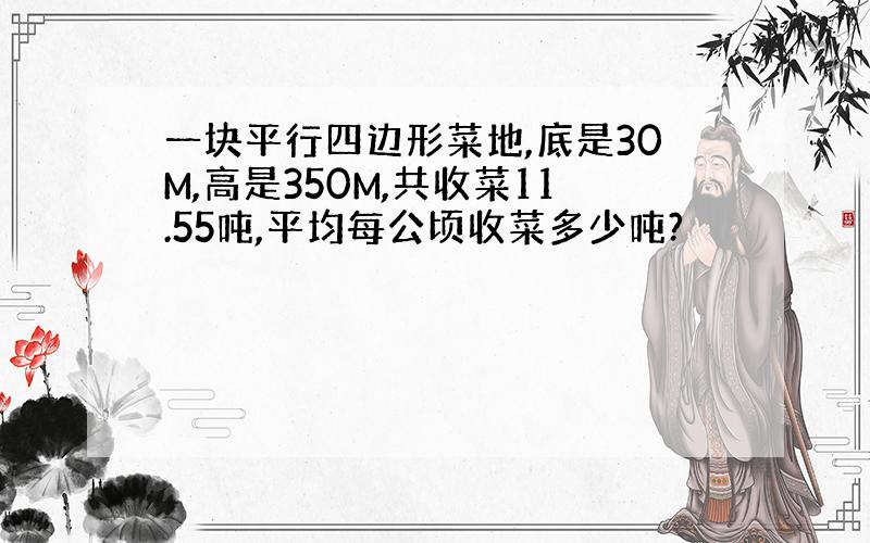 一块平行四边形菜地,底是30M,高是350M,共收菜11.55吨,平均每公顷收菜多少吨?