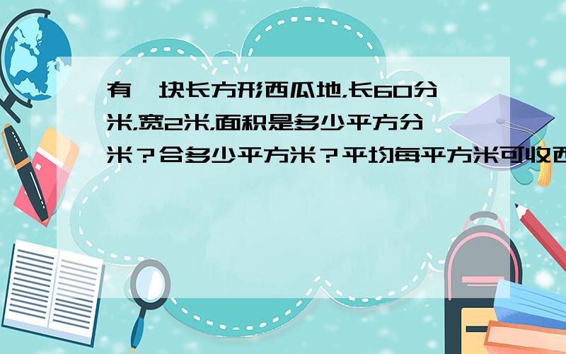 有一块长方形西瓜地，长60分米，宽2米，面积是多少平方分米？合多少平方米？平均每平方米可收西瓜35千克，这块瓜地共可收西