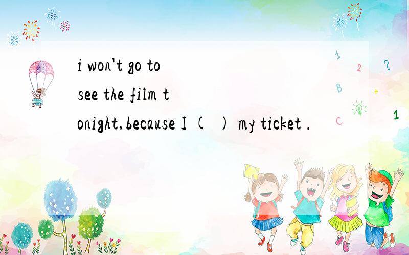 i won't go to see the film tonight,because I ( ) my ticket .