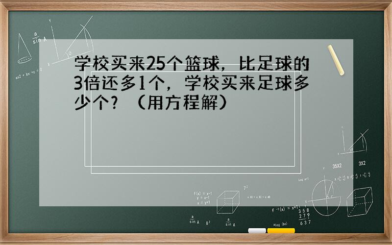 学校买来25个篮球，比足球的3倍还多1个，学校买来足球多少个？（用方程解）