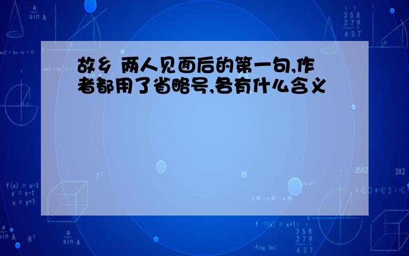 故乡 两人见面后的第一句,作者都用了省略号,各有什么含义