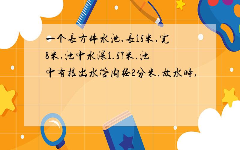 一个长方体水池,长15米,宽8米,池中水深1.57米.池中有根出水管内径2分米.放水时,