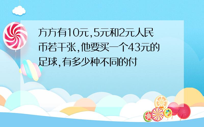 方方有10元,5元和2元人民币若干张,他要买一个43元的足球,有多少种不同的付