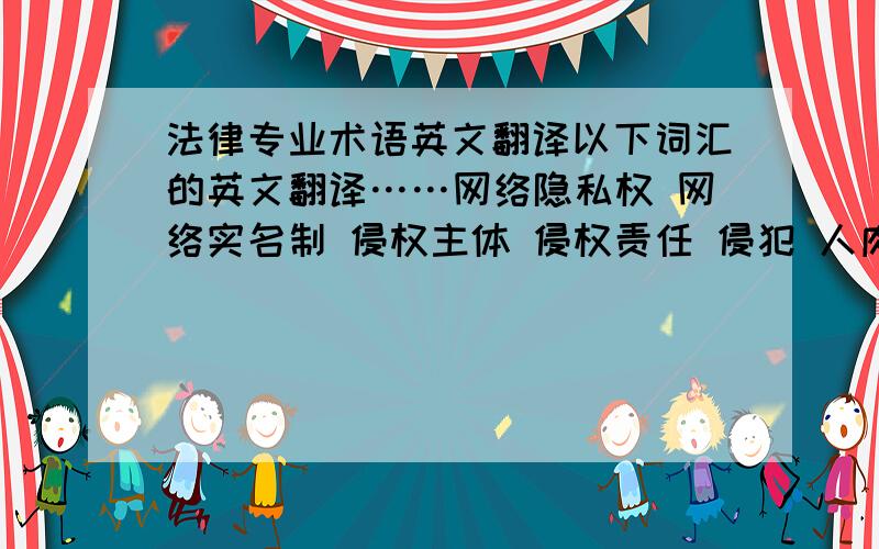 法律专业术语英文翻译以下词汇的英文翻译……网络隐私权 网络实名制 侵权主体 侵权责任 侵犯 人肉搜索 历史分析法 比较分