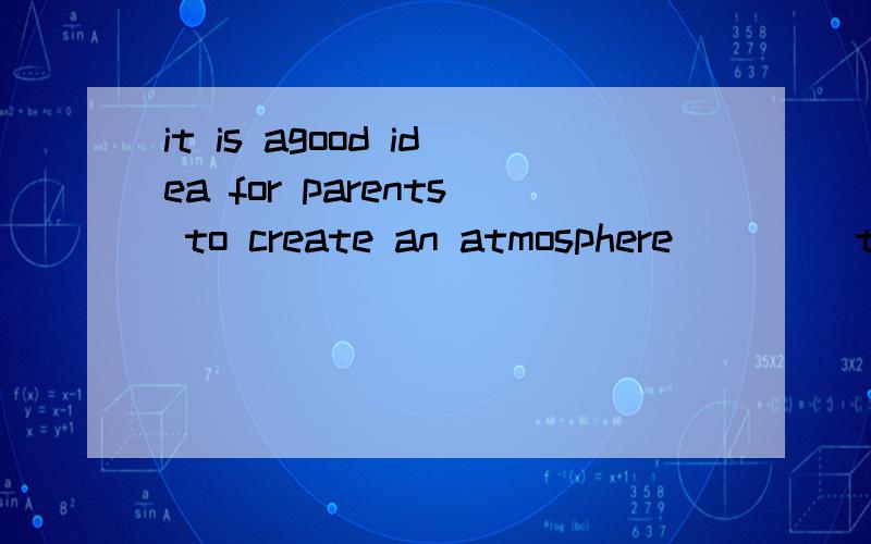 it is agood idea for parents to create an atmosphere ____the