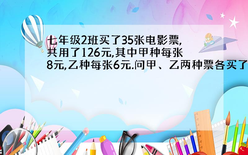 七年级2班买了35张电影票,共用了126元,其中甲种每张8元,乙种每张6元.问甲、乙两种票各买了多少张?设 x