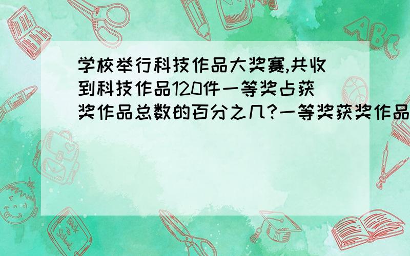 学校举行科技作品大奖赛,共收到科技作品120件一等奖占获奖作品总数的百分之几?一等奖获奖作品件数12件