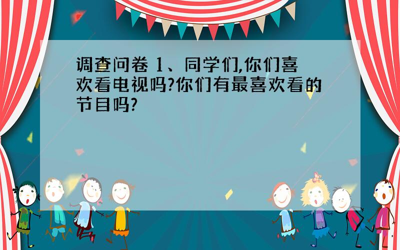 调查问卷 1、同学们,你们喜欢看电视吗?你们有最喜欢看的节目吗?