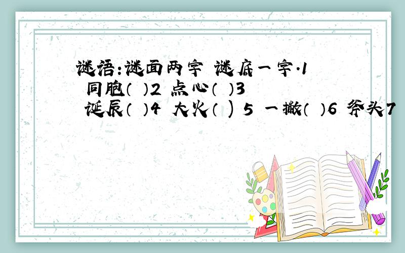 谜语:谜面两字 谜底一字.1 同胞（ ）2 点心（ ）3 诞辰（ ）4 大火（ ) 5 一撇（ ）6 斧头7 灭火 8