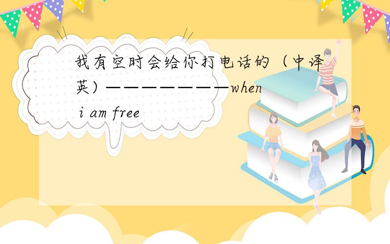 我有空时会给你打电话的（中译英) ———————when i am free