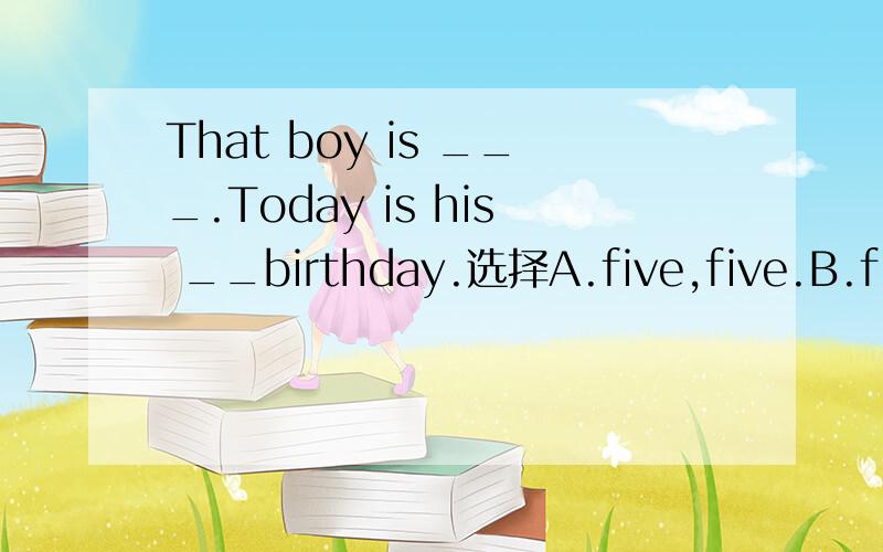 That boy is ___.Today is his __birthday.选择A.five,five.B.fift