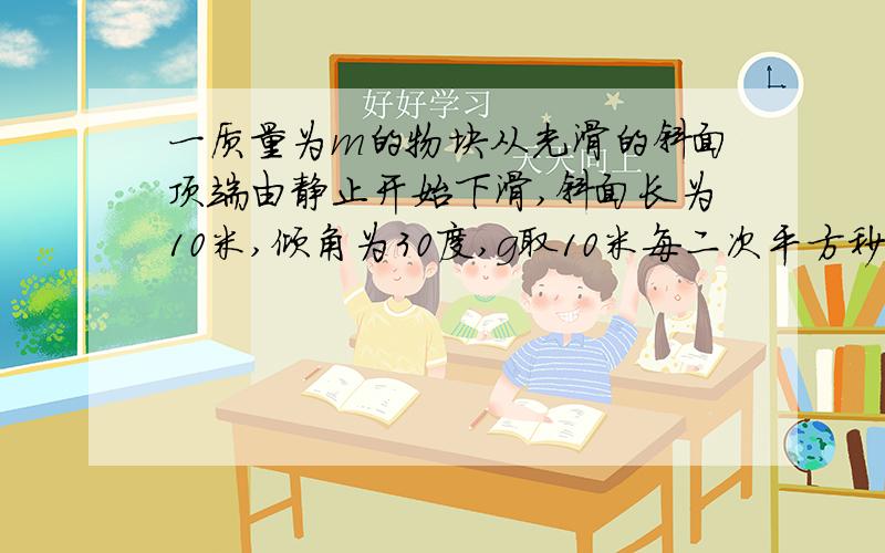 一质量为m的物块从光滑的斜面顶端由静止开始下滑,斜面长为10米,倾角为30度,g取10米每二次平方秒,求...