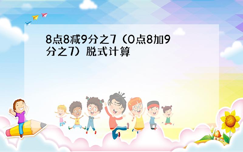 8点8减9分之7（0点8加9分之7）脱式计算