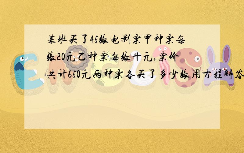 某班买了45张电影票甲种票每张20元乙种票每张十元,票价共计650元两种票各买了多少张用方程解答.?