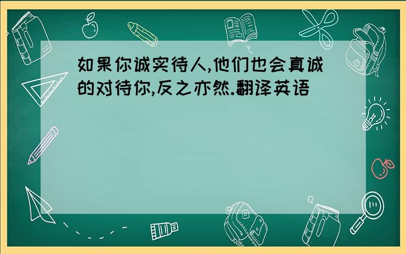 如果你诚实待人,他们也会真诚的对待你,反之亦然.翻译英语