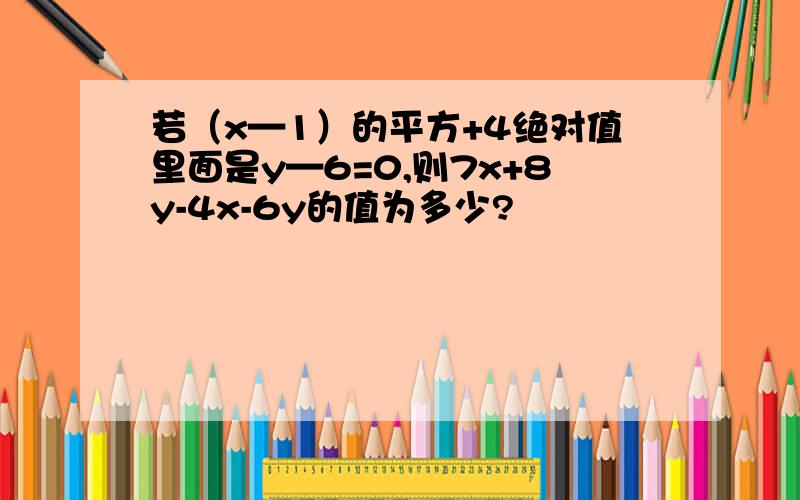 若（x—1）的平方+4绝对值里面是y—6=0,则7x+8y-4x-6y的值为多少?