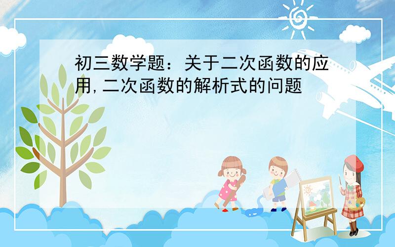 初三数学题：关于二次函数的应用,二次函数的解析式的问题