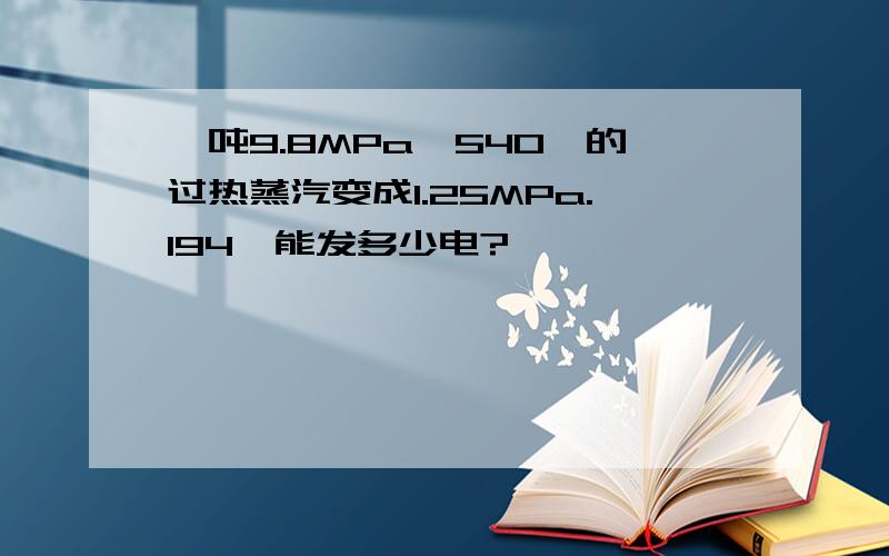 一吨9.8MPa,540℃的过热蒸汽变成1.25MPa.194℃能发多少电?