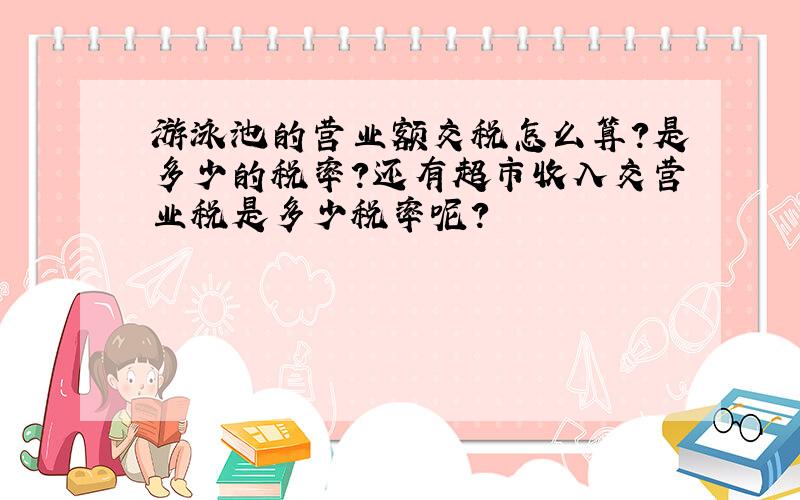 游泳池的营业额交税怎么算?是多少的税率?还有超市收入交营业税是多少税率呢?