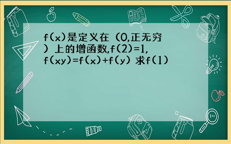 f(x)是定义在（0,正无穷）上的增函数,f(2)=1,f(xy)=f(x)+f(y) 求f(1)