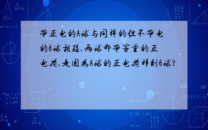 带正电的A球与同样的但不带电的B球相碰,两球都带等量的正电荷,是因为A球的正电荷移到B球?