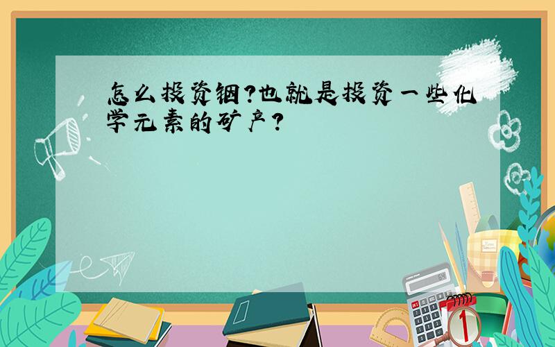 怎么投资铟?也就是投资一些化学元素的矿产?