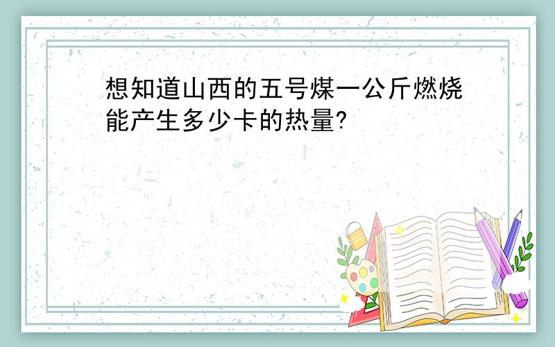 想知道山西的五号煤一公斤燃烧能产生多少卡的热量?