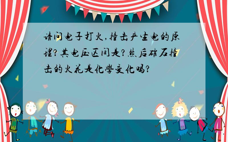 请问电子打火,撞击产生电的原理?其电压区间是?然后硝石撞击的火花是化学变化吗?