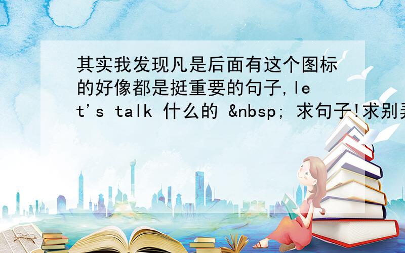 其实我发现凡是后面有这个图标的好像都是挺重要的句子,let's talk 什么的   求句子!求别弄错