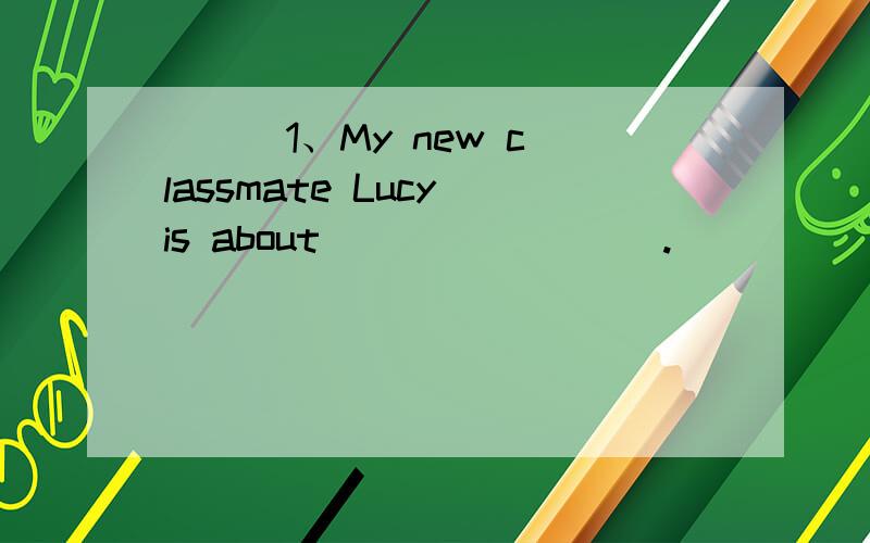 ( ) 1、My new classmate Lucy is about ________.