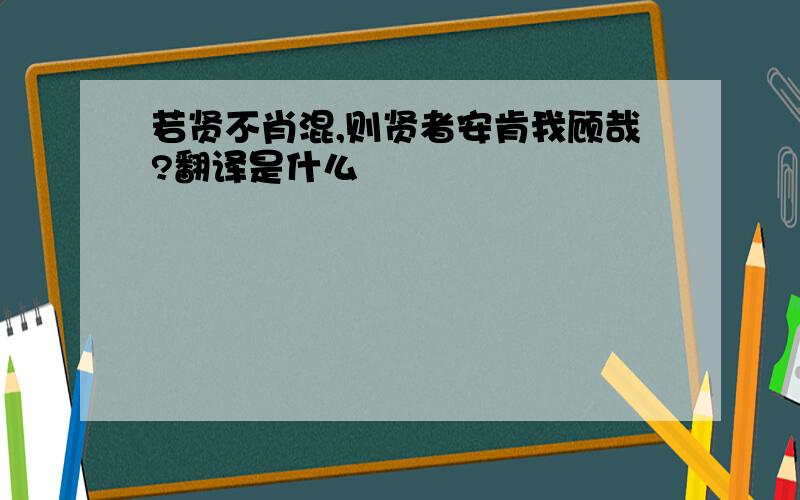 若贤不肖混,则贤者安肯我顾哉?翻译是什么