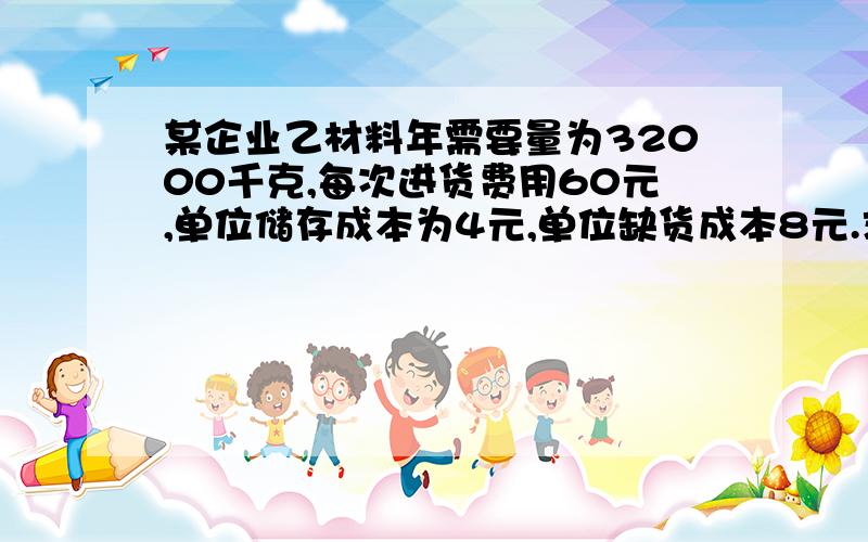 某企业乙材料年需要量为32000千克,每次进货费用60元,单位储存成本为4元,单位缺货成本8元.求平均缺货量