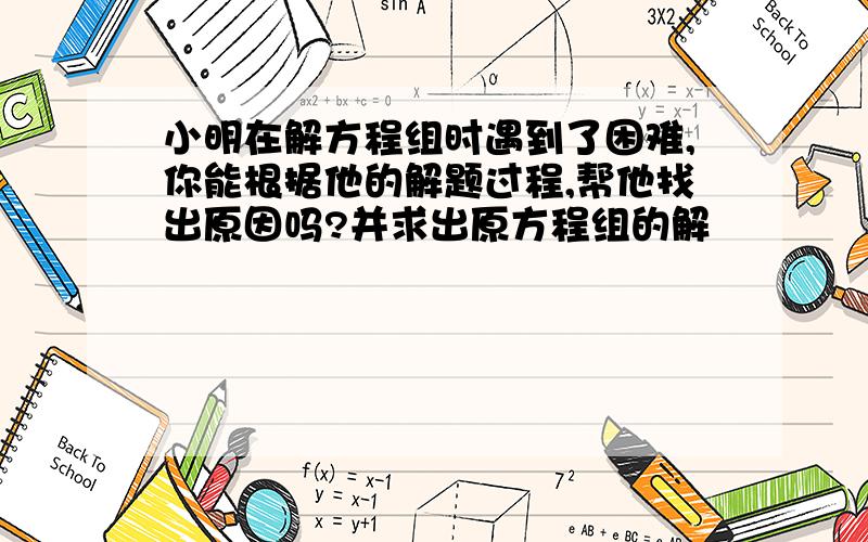 小明在解方程组时遇到了困难,你能根据他的解题过程,帮他找出原因吗?并求出原方程组的解